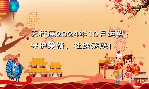 天秤座2024年10月运势：守护爱情，杜绝诱惑！