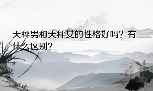 天秤男和天秤女的性格好吗？有什么区别？