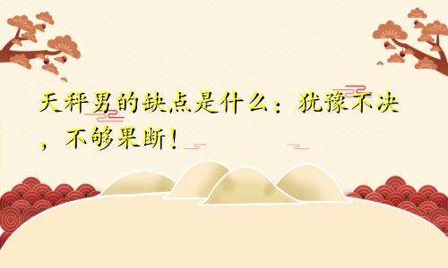 天秤男的缺点是什么：犹豫不决，不够果断！