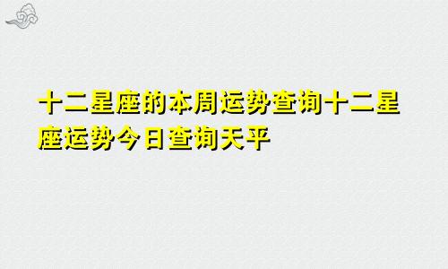 十二星座的本周运势查询十二星座运势今日查询天平