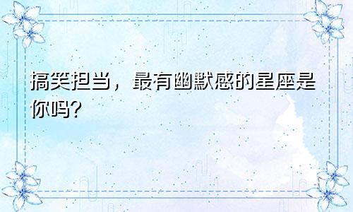 搞笑担当，最有幽默感的星座是你吗？