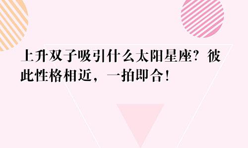 上升双子吸引什么太阳星座?彼此性格相近,一拍即合!
