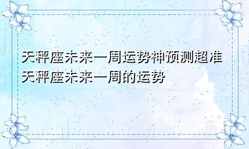 天秤座未来一周运势神预测超准天秤座未来一周的运势