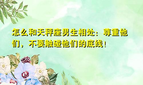 怎么和天秤座男生相处:尊重他们,不要触碰他们的底线!