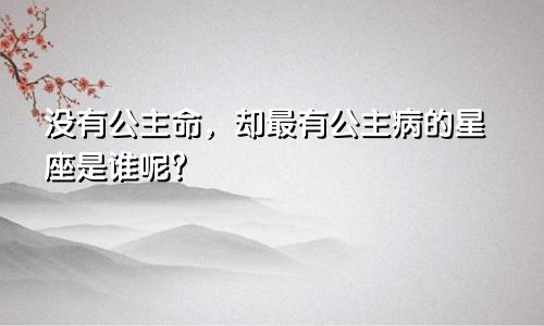 没有公主命，却最有公主病的星座是谁呢？