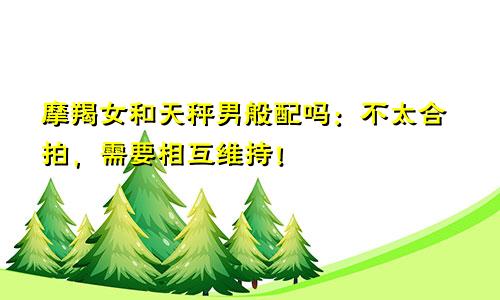 摩羯女和天秤男般配吗:不太合拍,需要相互维持!