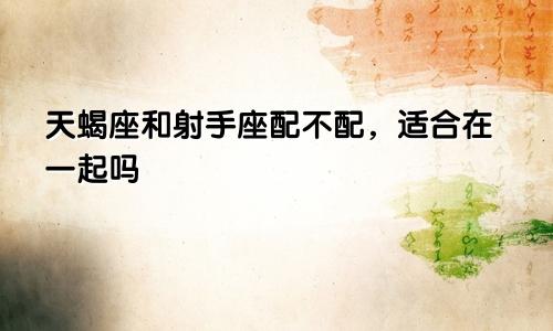 天蝎座和射手座配不配,适合在一起吗