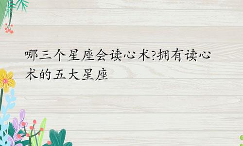 哪三个星座会读心术?拥有读心术的五大星座