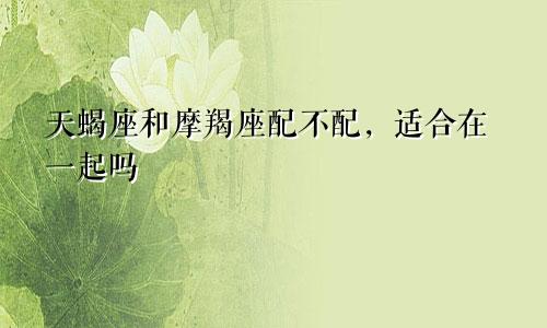 天蝎座和摩羯座配不配,适合在一起吗