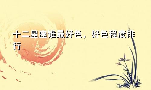 十二星座谁最好色，好色程度排行