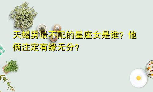 天蝎男最不配的星座女是谁?他俩注定有缘无分?
