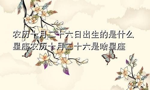 农历十月二十六日出生的是什么星座农历十月二十六是啥星座