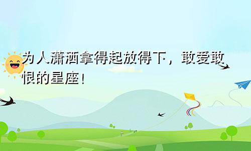 为人潇洒拿得起放得下，敢爱敢恨的星座！