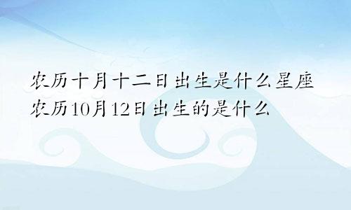 农历十月十二日出生是什么星座农历10月12日出生的是什么