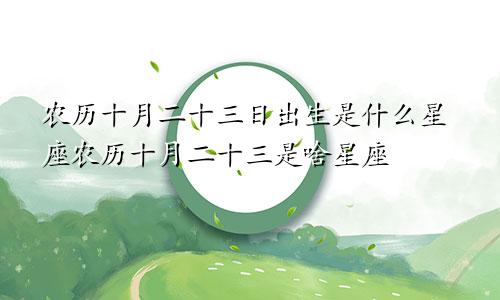 农历十月二十三日出生是什么星座农历十月二十三是啥星座