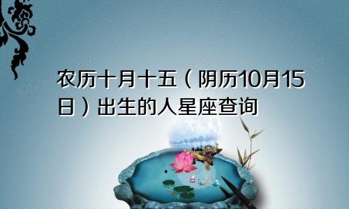 农历十月十五（阴历10月15日）出生的人星座查询