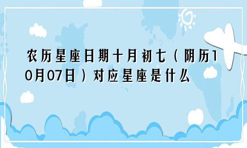 农历星座日期十月初七（阴历10月07日）对应星座是什么