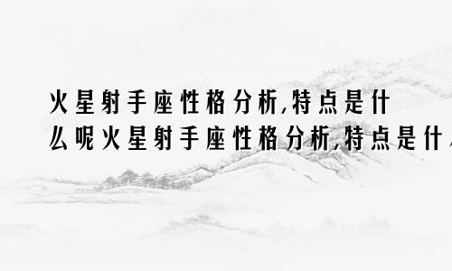 火星射手座性格分析,特点是什么呢火星射手座性格分析,特点是什么意思