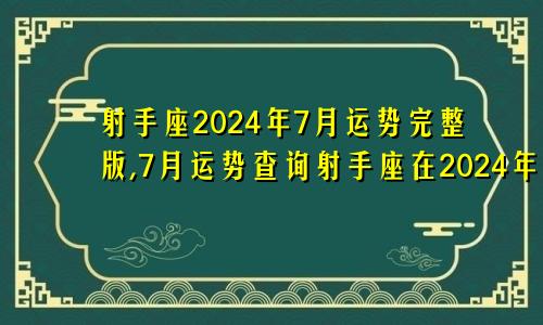 射手座2024年7月运势完整版,7月运势查询射手座在2024年每月运程