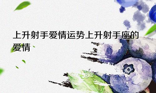 上升射手爱情运势上升射手座的爱情