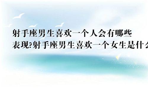射手座男生喜欢一个人会有哪些表现?射手座男生喜欢一个女生是什么表现