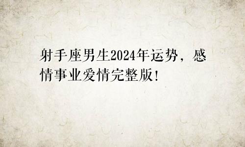 射手座男生2024年运势,感情事业爱情完整版!