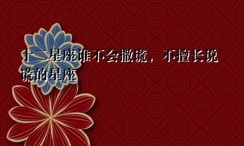 十二星座谁不会撒谎，不擅长说谎的星座