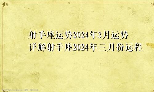 射手座运势2024年3月运势详解射手座2024年三月份运程