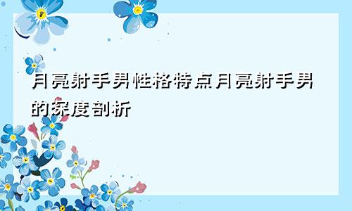 月亮射手男性格特点月亮射手男的深度剖析