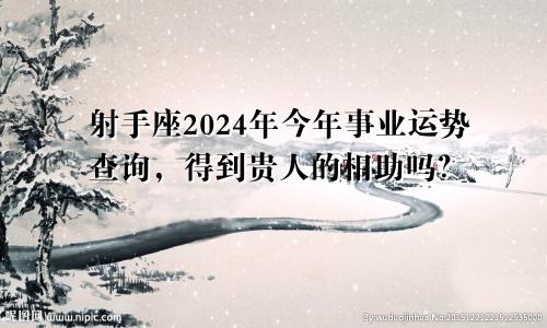 射手座2024年今年事业运势查询，得到贵人的相助吗？