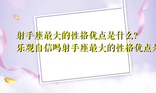 射手座最大的性格优点是什么?乐观自信吗射手座最大的性格优点是什么?乐观自信自在