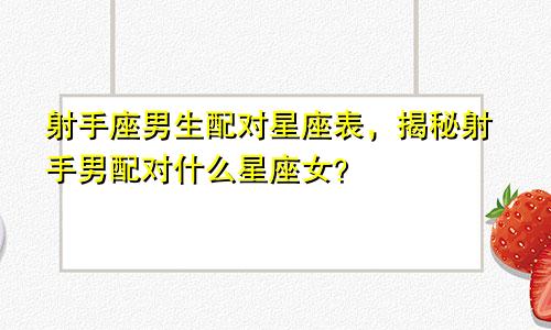 射手座男生配对星座表,揭秘射手男配对什么星座女?