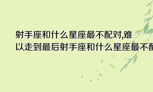 射手座和什么星座最不配对,难以走到最后射手座和什么星座最不配对,难以走到最后的星座