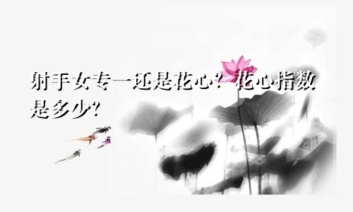 射手女专一还是花心？花心指数是多少？