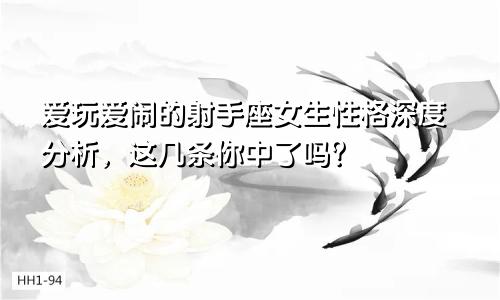 爱玩爱闹的射手座女生性格深度分析，这几条你中了吗？