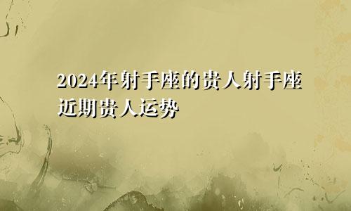 2024年射手座的贵人射手座近期贵人运势