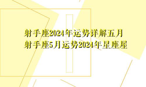 射手座2024年运势详解五月射手座5月运势2024年星座屋