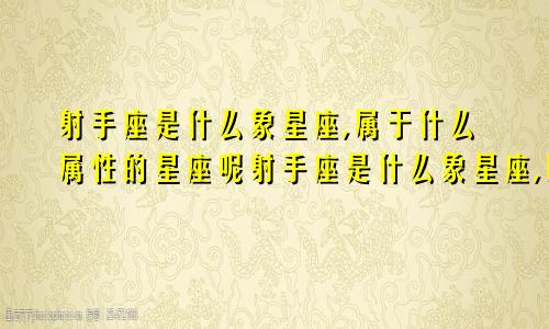 射手座是什么象星座,属于什么属性的星座呢射手座是什么象星座,属于什么属性的星座女