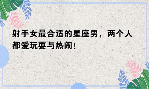 射手女最合适的星座男,两个人都爱玩耍与热闹!
