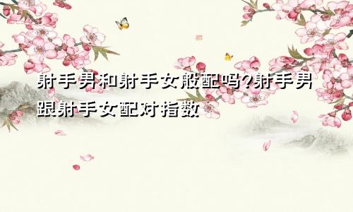 射手男和射手女般配吗?射手男跟射手女配对指数