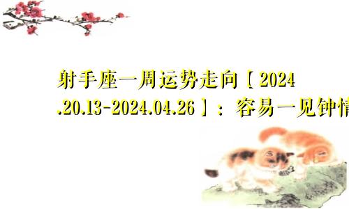 射手座一周运势走向【2024.20.13-2024.04.26】：容易一见钟情