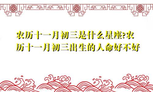 农历十一月初三是什么星座?农历十一月初三出生的人命好不好