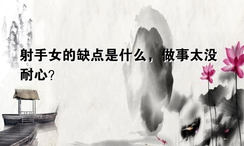 射手女的缺点是什么，做事太没耐心？