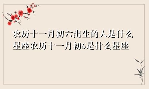 农历十一月初六出生的人是什么星座农历十一月初6是什么星座