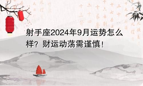 射手座2024年9月运势怎么样?财运动荡需谨慎!