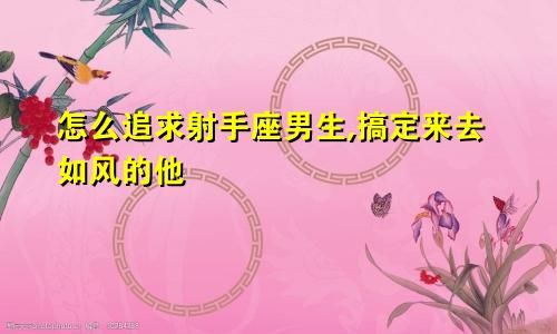 怎么追求射手座男生,搞定来去如风的他