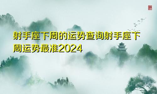 射手座下周的运势查询射手座下周运势最准2024