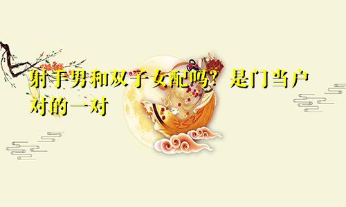 射手男和双子女配吗?是门当户对的一对