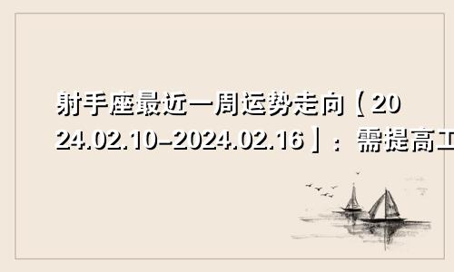 射手座最近一周运势走向【2024.02.10-2024.02.16】：需提高工作效率