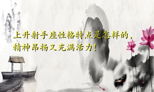 上升射手座性格特点是怎样的,精神昂扬又充满活力!